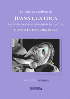 Vida En Sombras De Juana I La Loca: La Usurpada Y Prisionera Reina De