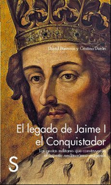 El Legado De Jaime I El Conquistador: Las Gestas Militares Que Constru